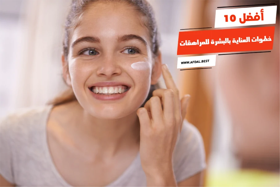 أفضل 10 خطوات العناية بالبشرة للمراهقات